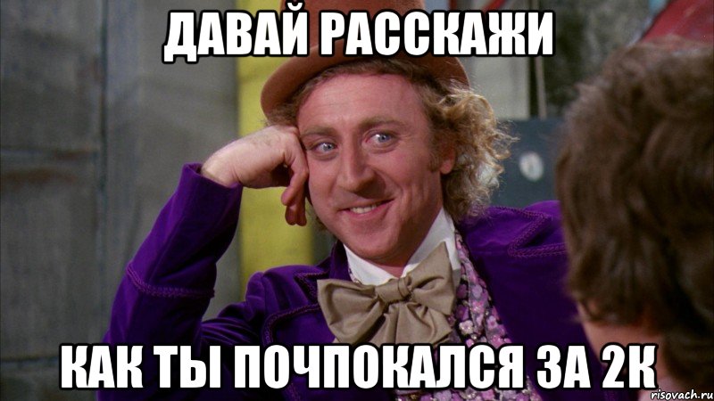 давай расскажи как ты почпокался за 2к, Мем Ну давай расскажи (Вилли Вонка)