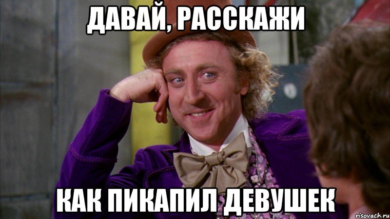 давай, расскажи как пикапил девушек, Мем Ну давай расскажи (Вилли Вонка)