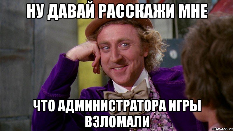 ну давай расскажи мне что администратора игры взломали, Мем Ну давай расскажи (Вилли Вонка)