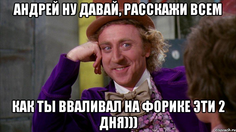 андрей ну давай, расскажи всем как ты вваливал на форике эти 2 дня))), Мем Ну давай расскажи (Вилли Вонка)