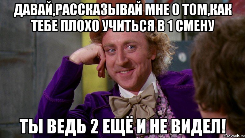 давай,рассказывай мне о том,как тебе плохо учиться в 1 смену ты ведь 2 ещё и не видел!, Мем Ну давай расскажи (Вилли Вонка)