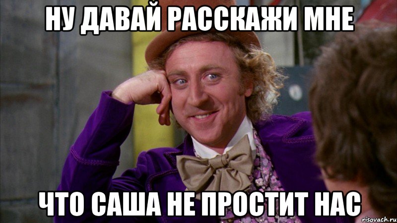 ну давай расскажи мне что саша не простит нас, Мем Ну давай расскажи (Вилли Вонка)