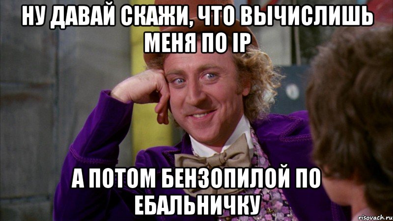 ну давай скажи, что вычислишь меня по ip а потом бензопилой по ебальничку, Мем Ну давай расскажи (Вилли Вонка)