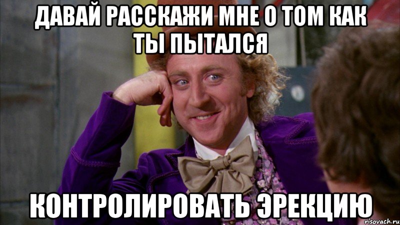 давай расскажи мне о том как ты пытался контролировать эрекцию, Мем Ну давай расскажи (Вилли Вонка)