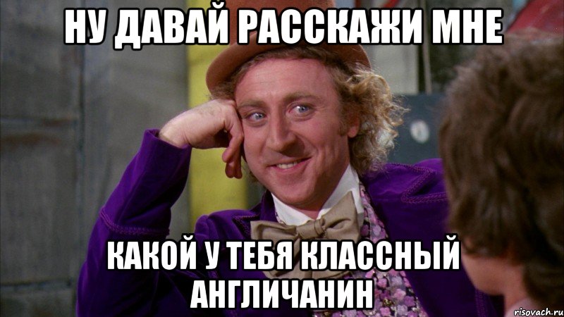 ну давай расскажи мне какой у тебя классный англичанин, Мем Ну давай расскажи (Вилли Вонка)