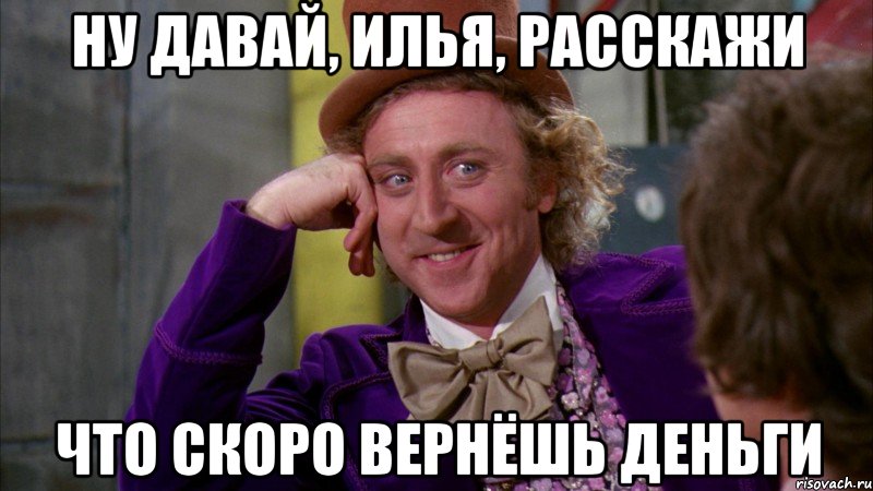 ну давай, илья, расскажи что скоро вернёшь деньги, Мем Ну давай расскажи (Вилли Вонка)