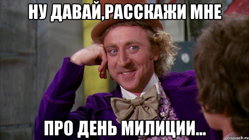 ну давай,расскажи мне про день милиции..., Мем Ну давай расскажи (Вилли Вонка)