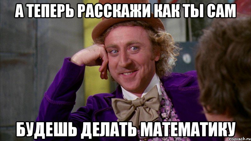 а теперь расскажи как ты сам будешь делать математику, Мем Ну давай расскажи (Вилли Вонка)