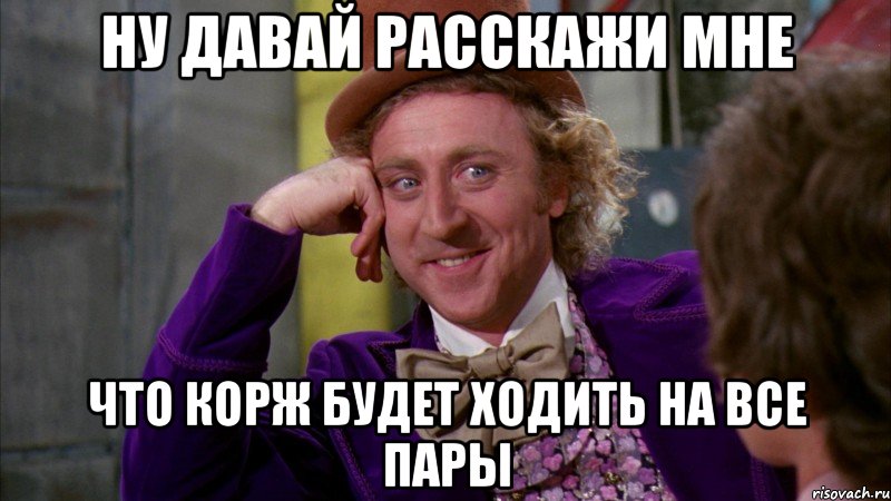 ну давай расскажи мне что корж будет ходить на все пары, Мем Ну давай расскажи (Вилли Вонка)