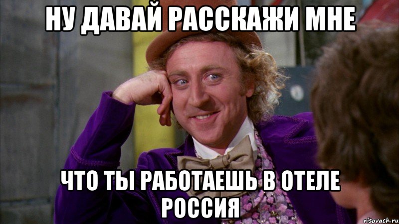 ну давай расскажи мне что ты работаешь в отеле россия, Мем Ну давай расскажи (Вилли Вонка)