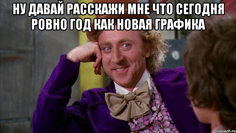 ну давай расскажи мне что сегодня ровно год как новая графика , Мем Ну давай расскажи (Вилли Вонка)