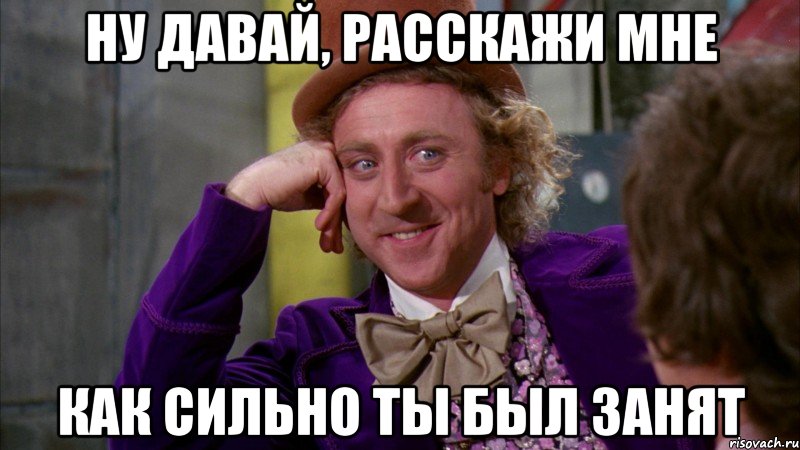 ну давай, расскажи мне как сильно ты был занят, Мем Ну давай расскажи (Вилли Вонка)