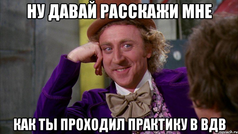 ну давай расскажи мне как ты проходил практику в вдв, Мем Ну давай расскажи (Вилли Вонка)