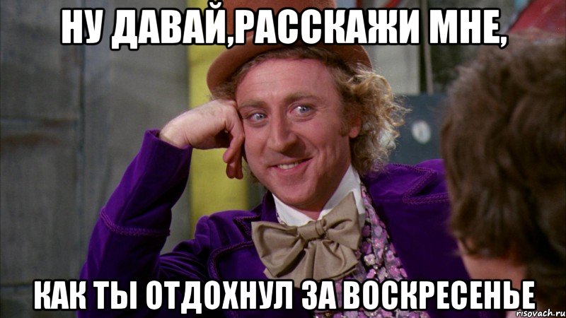 ну давай,расскажи мне, как ты отдохнул за воскресенье, Мем Ну давай расскажи (Вилли Вонка)