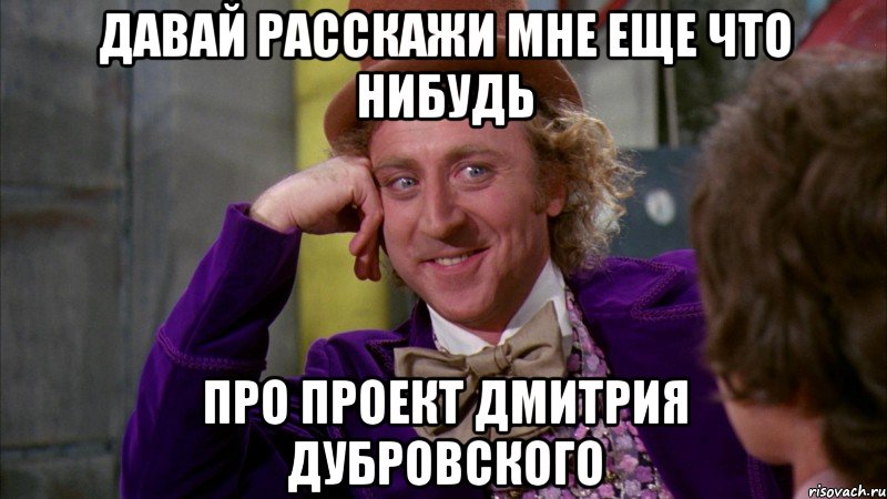 давай расскажи мне еще что нибудь про проект дмитрия дубровского, Мем Ну давай расскажи (Вилли Вонка)