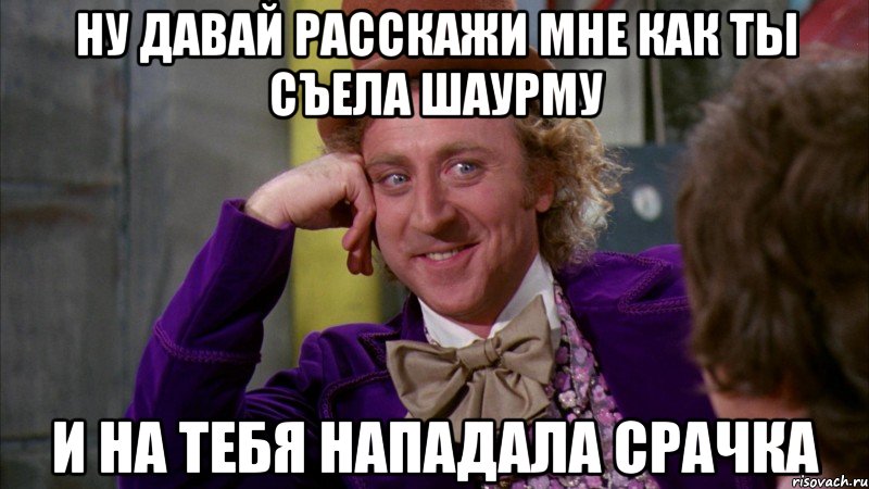 ну давай расскажи мне как ты съела шаурму и на тебя нападала срачка, Мем Ну давай расскажи (Вилли Вонка)