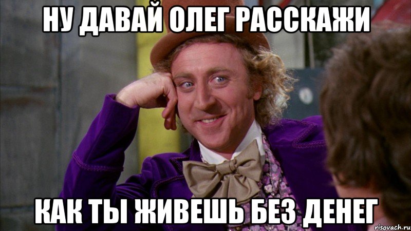 ну давай олег расскажи как ты живешь без денег, Мем Ну давай расскажи (Вилли Вонка)