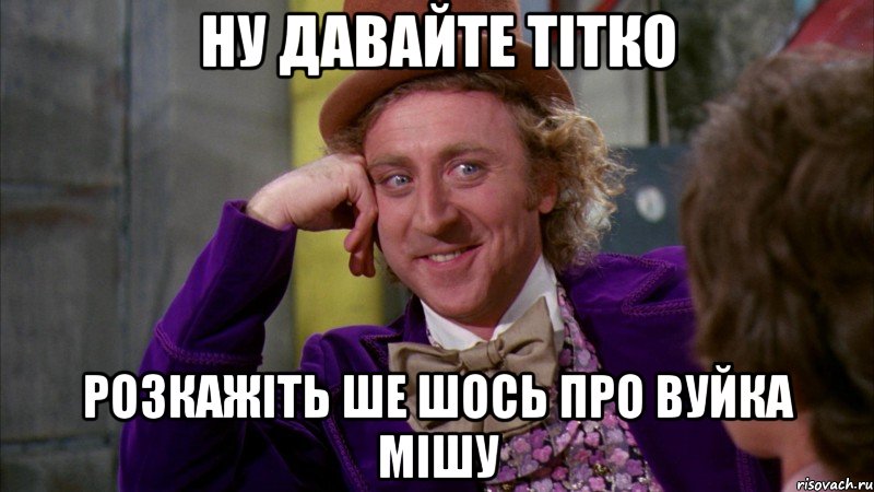 ну давайте тітко розкажіть ше шось про вуйка мішу, Мем Ну давай расскажи (Вилли Вонка)