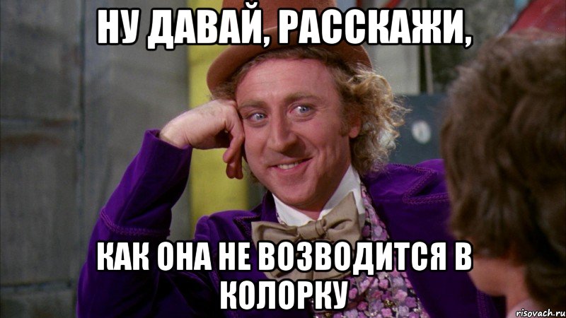 ну давай, расскажи, как она не возводится в колорку, Мем Ну давай расскажи (Вилли Вонка)