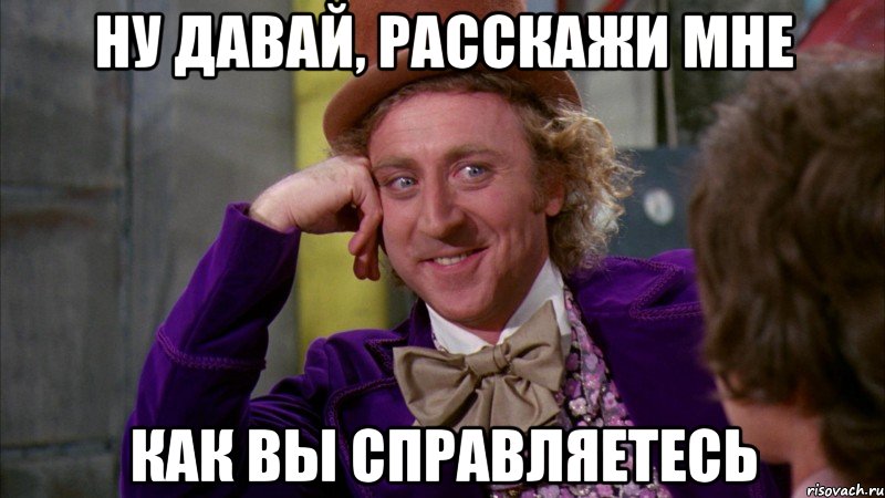 ну давай, расскажи мне как вы справляетесь, Мем Ну давай расскажи (Вилли Вонка)