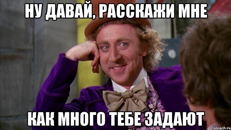 ну давай, расскажи мне как много тебе задают, Мем Ну давай расскажи (Вилли Вонка)