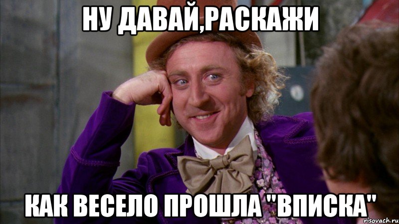 ну давай,раскажи как весело прошла "вписка", Мем Ну давай расскажи (Вилли Вонка)