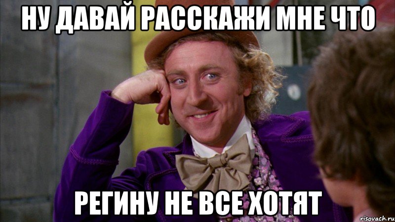 ну давай расскажи мне что регину не все хотят, Мем Ну давай расскажи (Вилли Вонка)