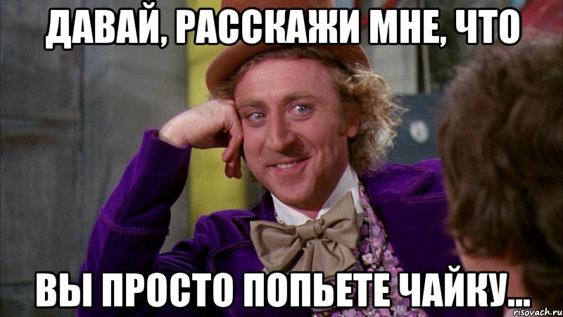 давай, расскажи мне, что вы просто попьете чайку..., Мем Ну давай расскажи (Вилли Вонка)