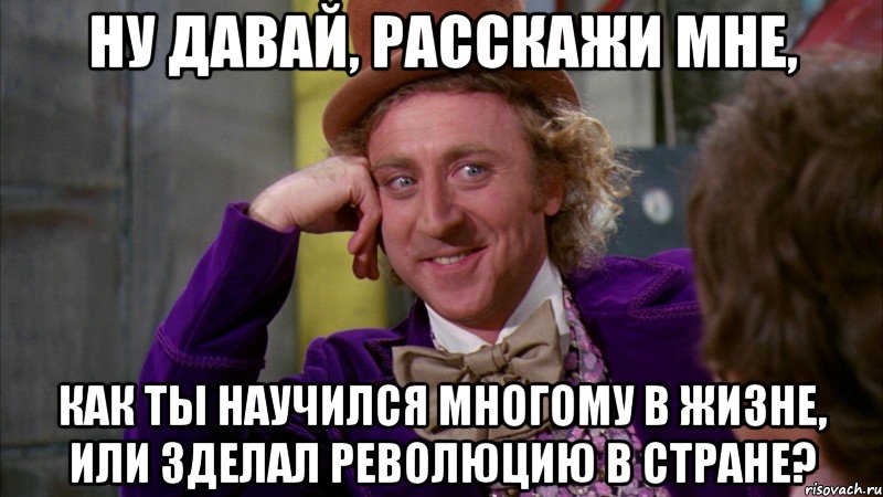 ну давай, расскажи мне, как ты научился многому в жизне, или зделал революцию в стране?, Мем Ну давай расскажи (Вилли Вонка)