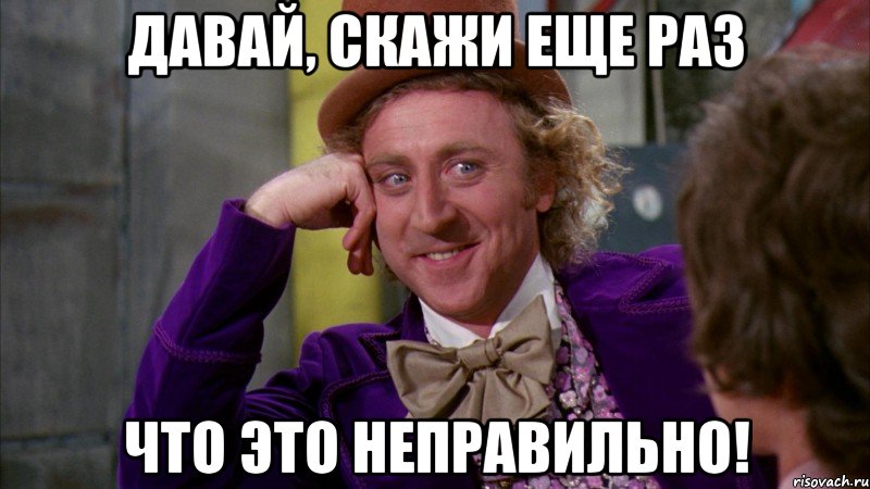 давай, скажи еще раз что это неправильно!, Мем Ну давай расскажи (Вилли Вонка)