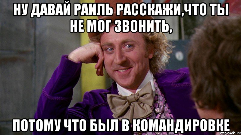 ну давай раиль расскажи,что ты не мог звонить, потому что был в командировке, Мем Ну давай расскажи (Вилли Вонка)