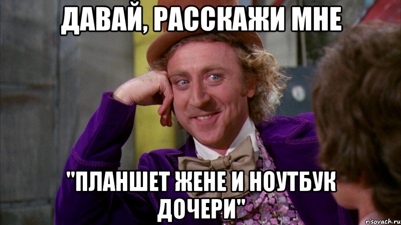 давай, расскажи мне "планшет жене и ноутбук дочери", Мем Ну давай расскажи (Вилли Вонка)