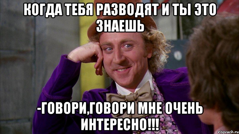 когда тебя разводят и ты это знаешь -говори,говори мне очень интересно!!!, Мем Ну давай расскажи (Вилли Вонка)