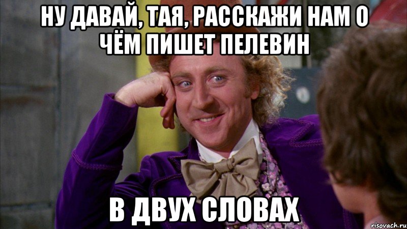 ну давай, тая, расскажи нам о чём пишет пелевин в двух словах, Мем Ну давай расскажи (Вилли Вонка)