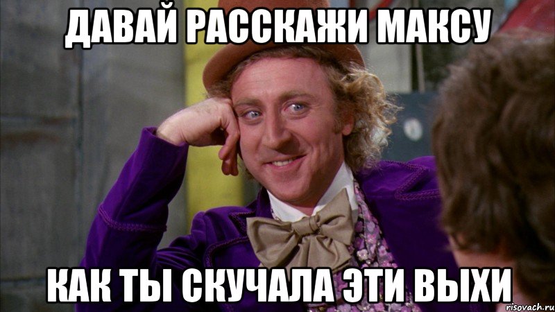 давай расскажи максу как ты скучала эти выхи, Мем Ну давай расскажи (Вилли Вонка)