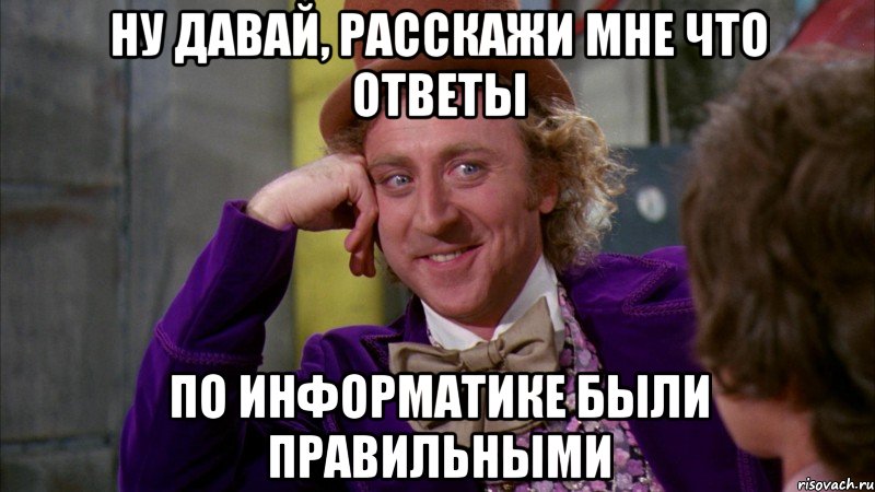 ну давай, расскажи мне что ответы по информатике были правильными, Мем Ну давай расскажи (Вилли Вонка)