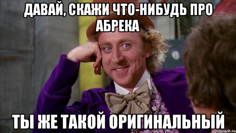 давай, скажи что-нибудь про абрека ты же такой оригинальный, Мем Ну давай расскажи (Вилли Вонка)