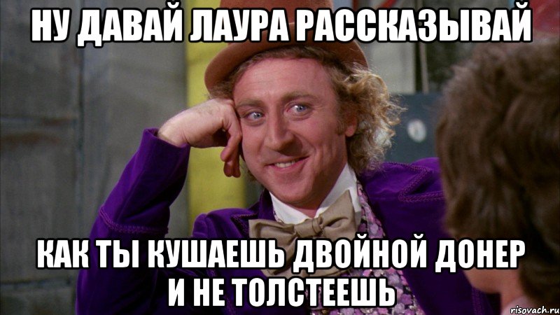 ну давай лаура рассказывай как ты кушаешь двойной донер и не толстеешь, Мем Ну давай расскажи (Вилли Вонка)