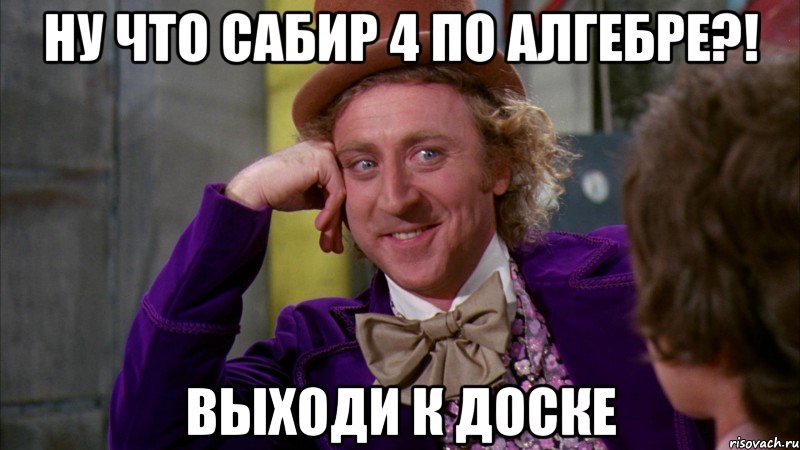 ну что сабир 4 по алгебре?! выходи к доске, Мем Ну давай расскажи (Вилли Вонка)