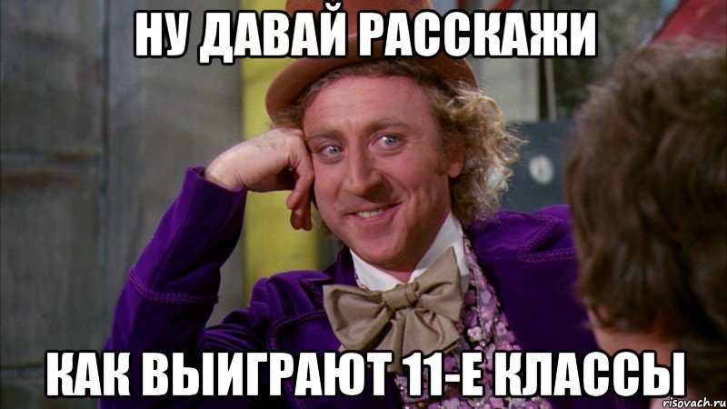 ну давай расскажи как выиграют 11-е классы, Мем Ну давай расскажи (Вилли Вонка)