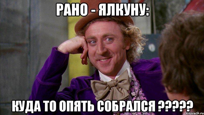 рано - ялкуну: куда то опять собрался ???, Мем Ну давай расскажи (Вилли Вонка)