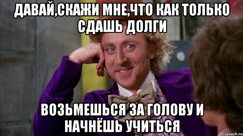 давай,скажи мне,что как только сдашь долги возьмешься за голову и начнёшь учиться, Мем Ну давай расскажи (Вилли Вонка)