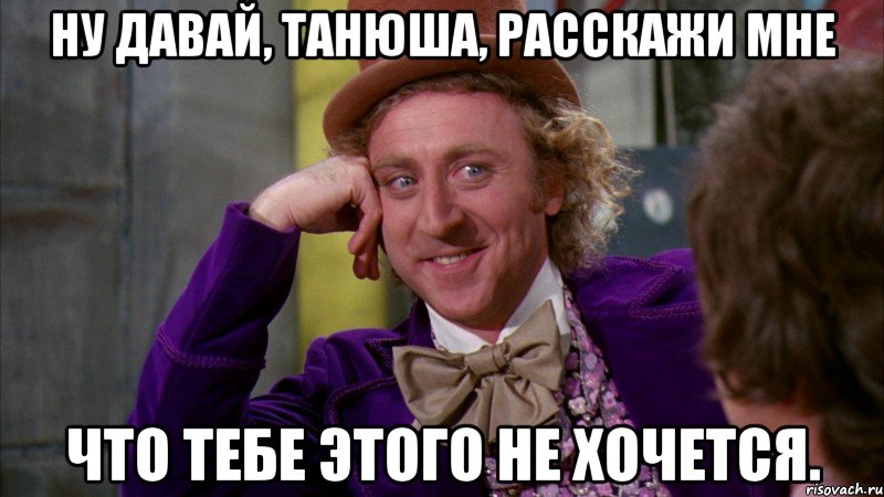 ну давай, танюша, расскажи мне что тебе этого не хочется., Мем Ну давай расскажи (Вилли Вонка)