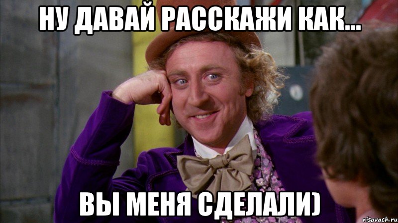 ну давай расскажи как... вы меня сделали), Мем Ну давай расскажи (Вилли Вонка)