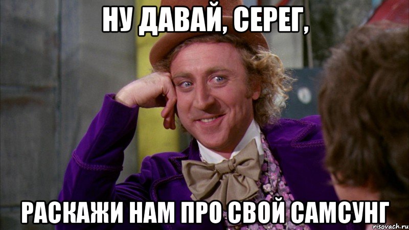 ну давай, серег, раскажи нам про свой самсунг, Мем Ну давай расскажи (Вилли Вонка)