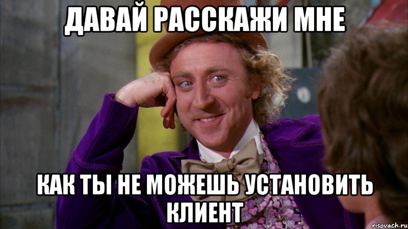 давай расскажи мне как ты не можешь установить клиент, Мем Ну давай расскажи (Вилли Вонка)