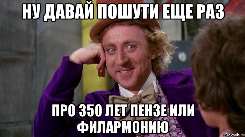 ну давай пошути еще раз про 350 лет пензе или филармонию, Мем Ну давай расскажи (Вилли Вонка)