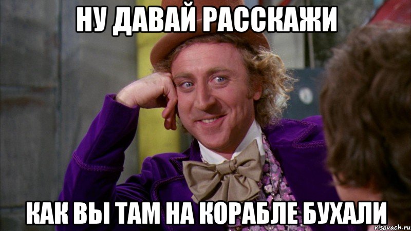 ну давай расскажи как вы там на корабле бухали, Мем Ну давай расскажи (Вилли Вонка)