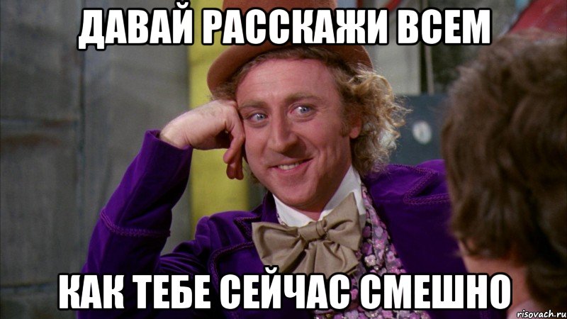 давай расскажи всем как тебе сейчас смешно, Мем Ну давай расскажи (Вилли Вонка)