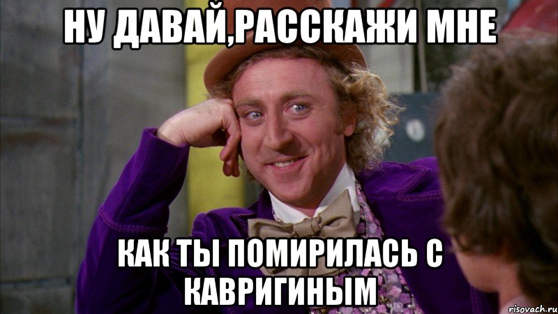 ну давай,расскажи мне как ты помирилась с кавригиным, Мем Ну давай расскажи (Вилли Вонка)